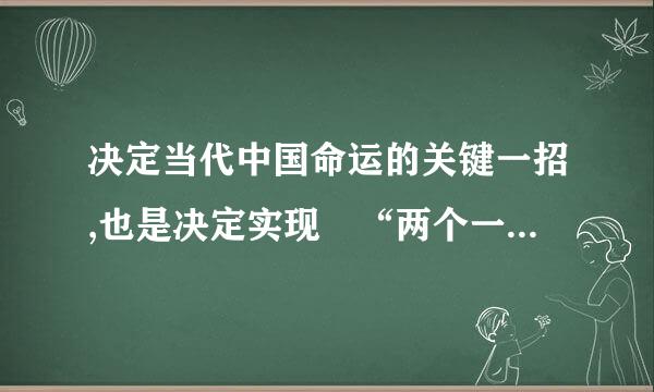 决定当代中国命运的关键一招,也是决定实现 “两个一百年”奋斗目标,实现中华来自民族伟大复兴的中国梦的关键一招是 。