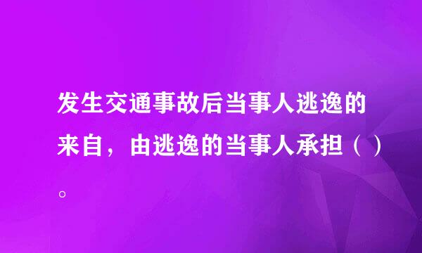 发生交通事故后当事人逃逸的来自，由逃逸的当事人承担（）。