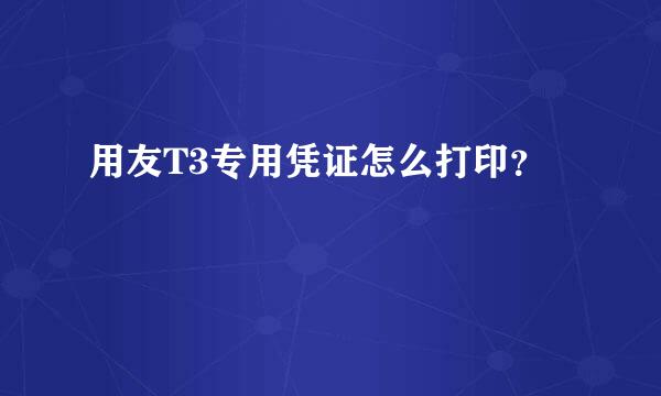 用友T3专用凭证怎么打印？