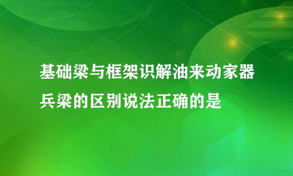 基础梁与框架识解油来动家器兵梁的区别说法正确的是