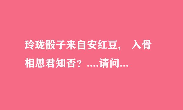 玲珑骰子来自安红豆, 入骨相思君知否？....请问这句话 是什么意思啊 、、、、什么含义 ....