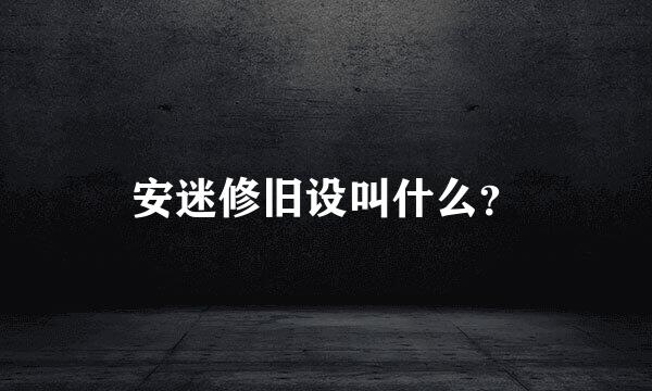 安迷修旧设叫什么？