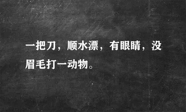 一把刀，顺水漂，有眼睛，没眉毛打一动物。