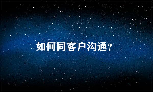 如何同客户沟通？