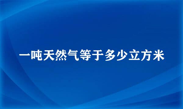 一吨天然气等于多少立方米