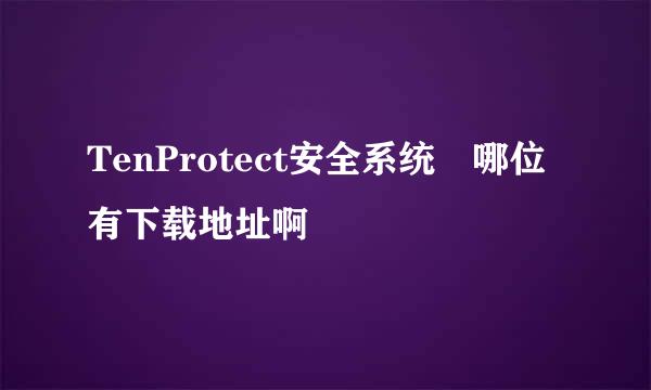 TenProtect安全系统 哪位有下载地址啊