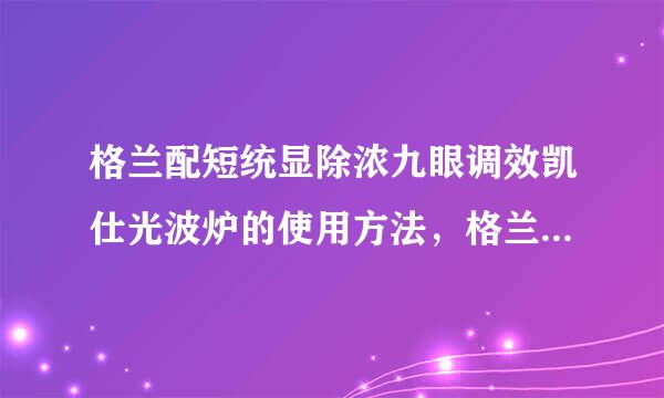 格兰配短统显除浓九眼调效凯仕光波炉的使用方法，格兰仕光波炉怎么用？