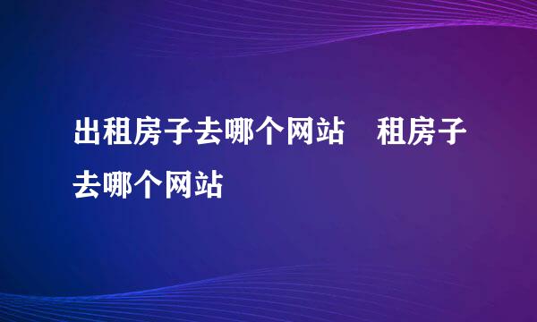 出租房子去哪个网站 租房子去哪个网站