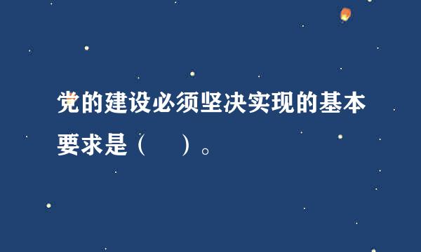 党的建设必须坚决实现的基本要求是（ ）。