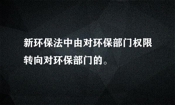 新环保法中由对环保部门权限转向对环保部门的。