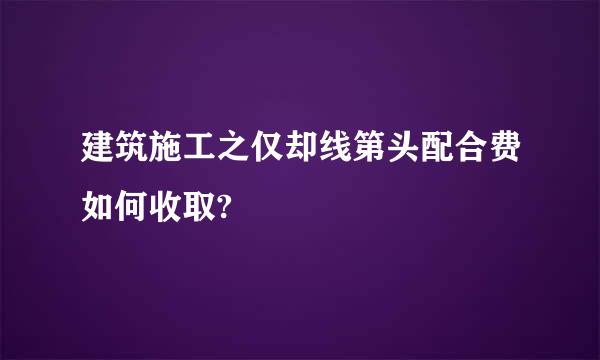 建筑施工之仅却线第头配合费如何收取?