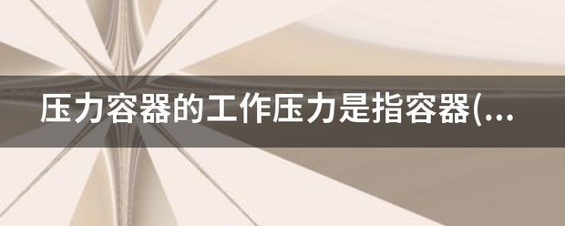 压力容器的工作压力是指容器()来自在正常工艺操作时的压力