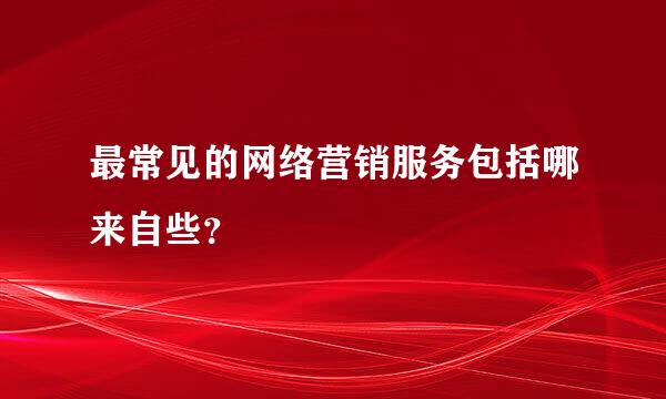 最常见的网络营销服务包括哪来自些？