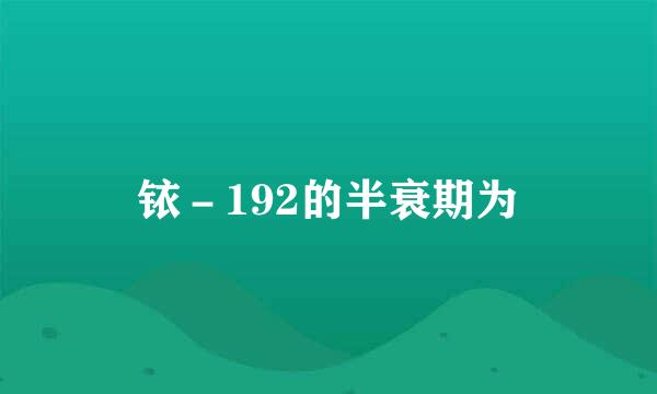 铱－192的半衰期为