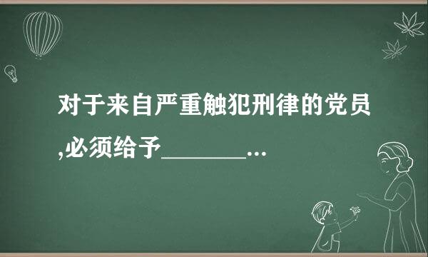 对于来自严重触犯刑律的党员,必须给予__________的纪律处分。(    )