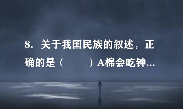 8．关于我国民族的叙述，正确的是（  ）A棉会吃钟住结练．每个民族都有自己的宗教信仰B．各民族不论大小，一律平等C．