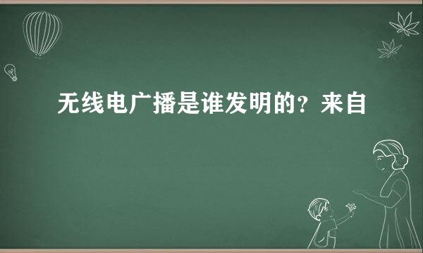 无线电广播是谁发明的？来自