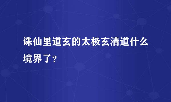 诛仙里道玄的太极玄清道什么境界了？