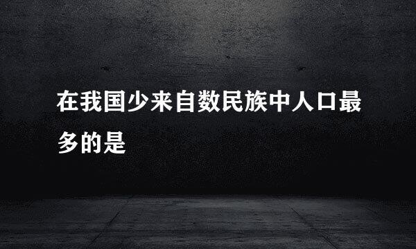 在我国少来自数民族中人口最多的是