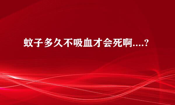 蚊子多久不吸血才会死啊....?