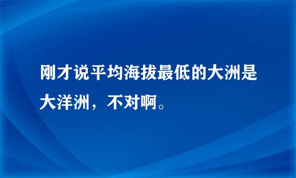 刚才说平均海拔最低的大洲是大洋洲，不对啊。