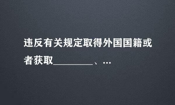 违反有关规定取得外国国籍或者获取________、 ________的，给予撤销党内职务、留党察看或者开除党籍处分。