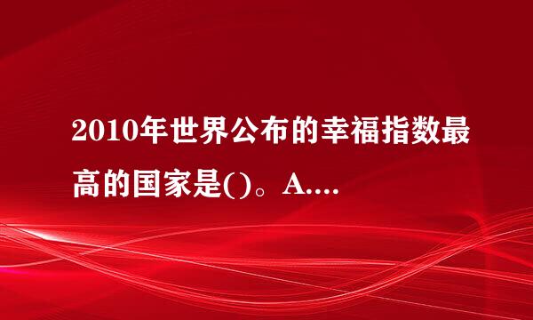 2010年世界公布的幸福指数最高的国家是()。A. 中国B. 美国C. 加拿大D. 哥斯达黎加