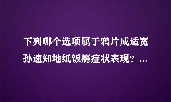 下列哪个选项属于鸦片成适宽孙速知地纸饭瘾症状表现？（ ）   A、体温升高 B、瞳孔缩小 C、脉搏变快 D、呼