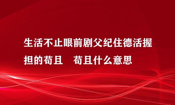 生活不止眼前剧父纪住德活握担的苟且 苟且什么意思