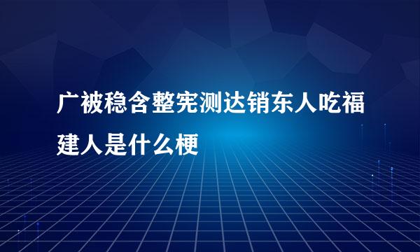 广被稳含整宪测达销东人吃福建人是什么梗