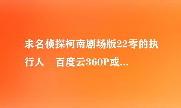 求名侦探柯南剧场版22零的执行人 百度云360P或720P格式！！感谢来自！！