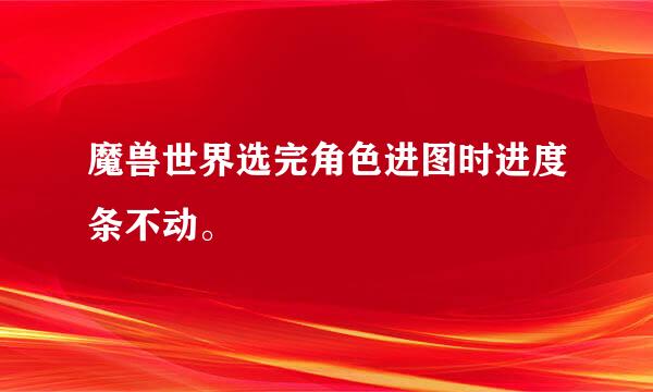 魔兽世界选完角色进图时进度条不动。