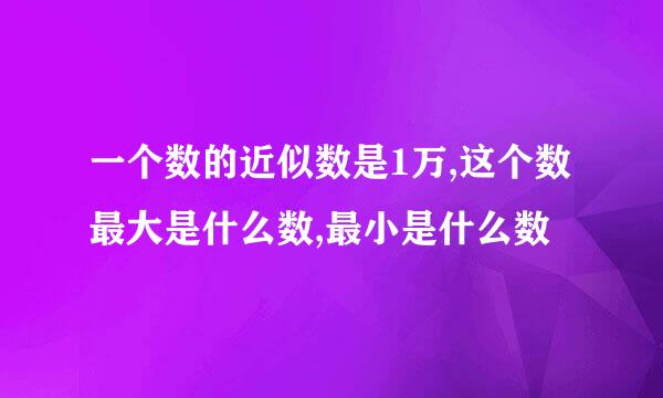 一个数的近似数是1万,这个数最大是什么数,最小是什么数