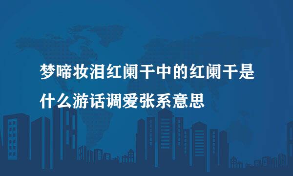 梦啼妆泪红阑干中的红阑干是什么游话调爱张系意思