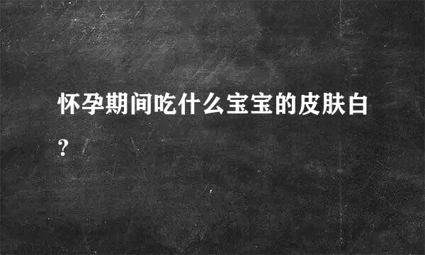 怀孕期间吃什么宝宝的皮肤白？