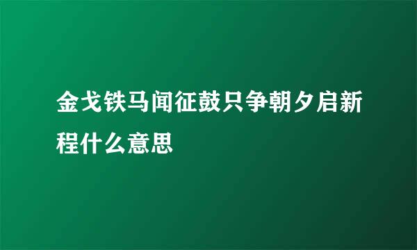 金戈铁马闻征鼓只争朝夕启新程什么意思