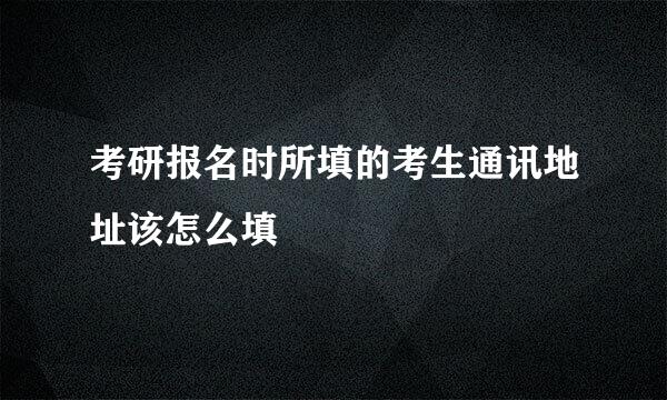 考研报名时所填的考生通讯地址该怎么填