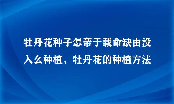 牡丹花种子怎帝于载命缺由没入么种植，牡丹花的种植方法