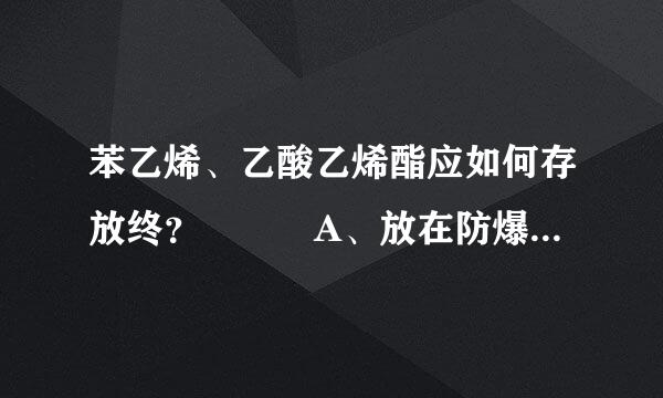 苯乙烯、乙酸乙烯酯应如何存放终？   A、放在防爆冰箱里  B、和其它试剂混放  C、放在来自通风