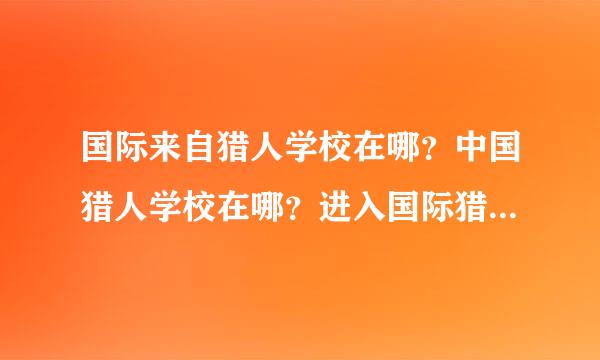 国际来自猎人学校在哪？中国猎人学校在哪？进入国际猎人学校的标准是什么？