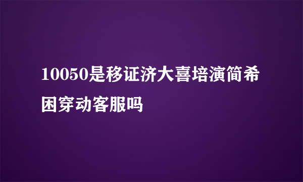 10050是移证济大喜培演简希困穿动客服吗