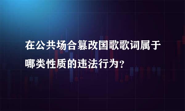 在公共场合篡改国歌歌词属于哪类性质的违法行为？