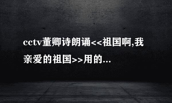 cctv董卿诗朗诵<<祖国啊,我亲爱的祖国>>用的背景音乐是什么?