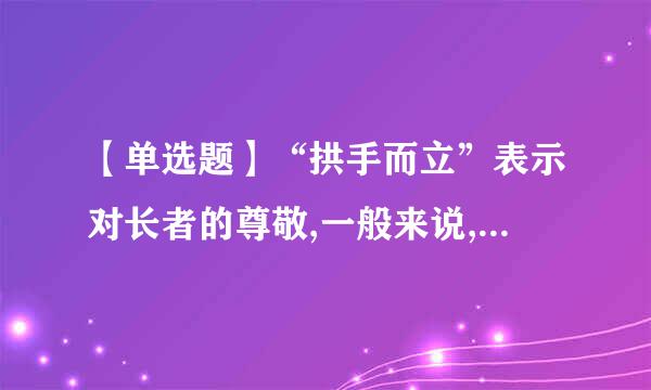 【单选题】“拱手而立”表示对长者的尊敬,一般来说,男子行拱手礼时应该: ()