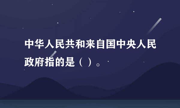 中华人民共和来自国中央人民政府指的是（）。