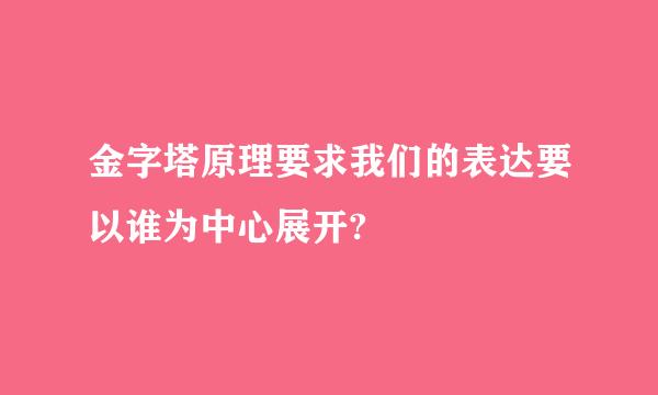 金字塔原理要求我们的表达要以谁为中心展开?