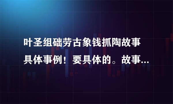 叶圣组础劳古象钱抓陶故事 具体事例！要具体的。故事。不来自要简介。具体！急急急急急急急10分钟