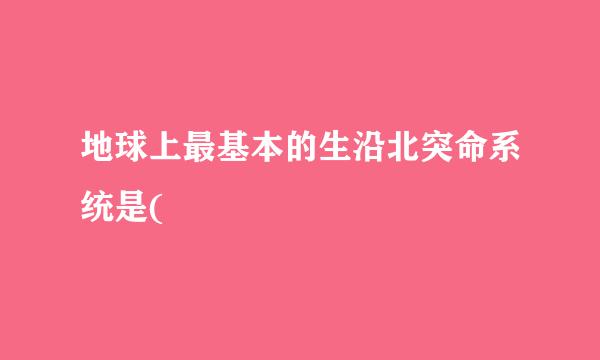 地球上最基本的生沿北突命系统是(