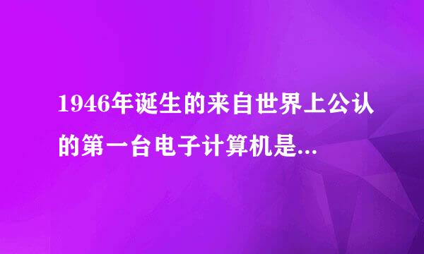 1946年诞生的来自世界上公认的第一台电子计算机是( )。