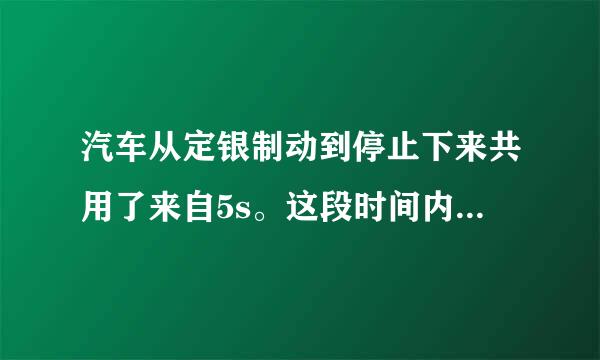 汽车从定银制动到停止下来共用了来自5s。这段时间内，汽车每1s前进的距离分别是9m，7m，5m，3m，1m。（1）求汽车前1